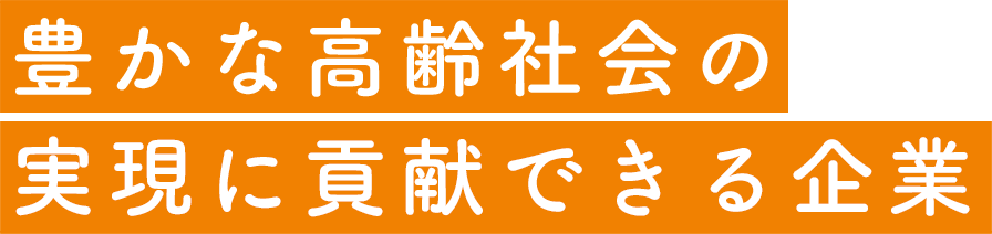 豊かな高齢社会の実現に貢献できる企業