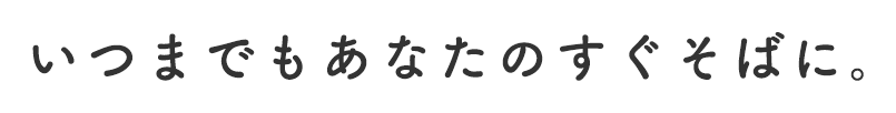 いつまでもあなたのすぐそばに。