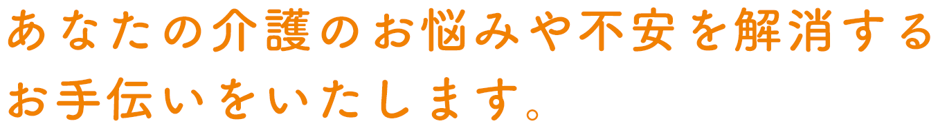 あなたの介護のお悩みや不安を解消するお手伝いをいたします。